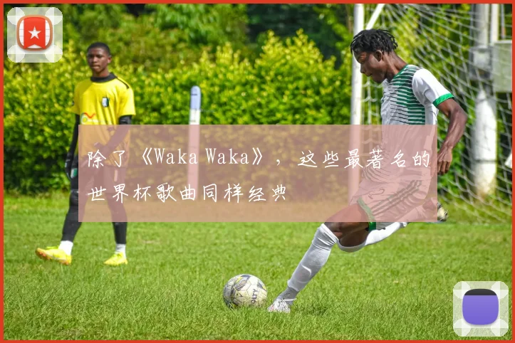 除了《Waka Waka》，这些最著名的世界杯歌曲同样经典