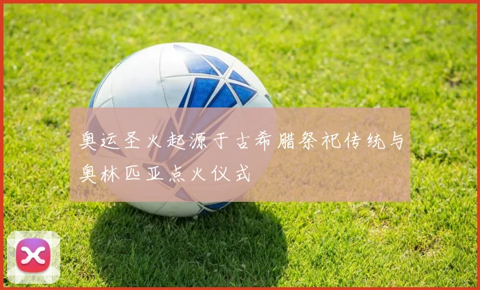 奥运圣火起源于古希腊祭祀传统与奥林匹亚点火仪式