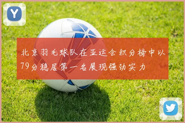 北京羽毛球队在亚运会积分榜中以79分稳居第一名展现强劲实力