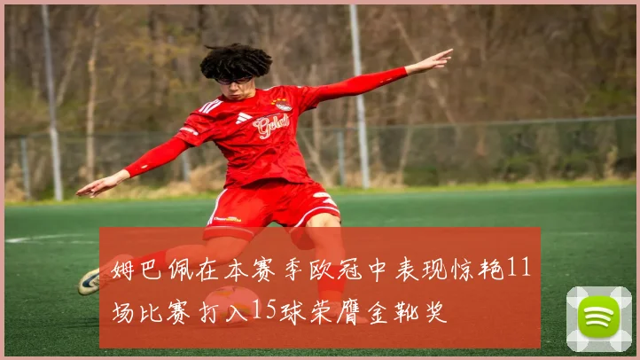 姆巴佩在本赛季欧冠中表现惊艳11场比赛打入15球荣膺金靴奖