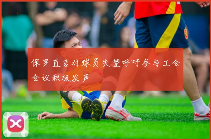 保罗直言对球员失望呼吁参与工会会议积极发声