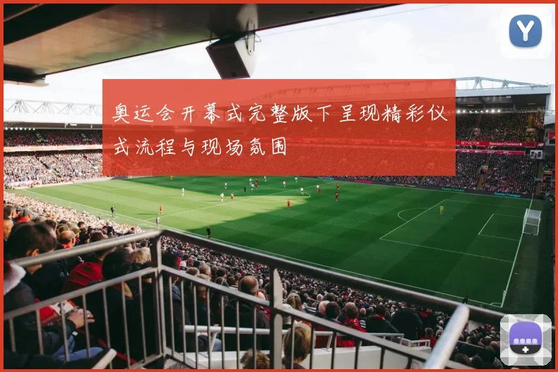 奥运会开幕式完整版下呈现精彩仪式流程与现场氛围